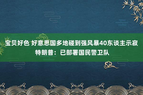 宝贝好色 好意思国多地碰到强风暴40东谈主示寂 特朗普：已部署国民警卫队