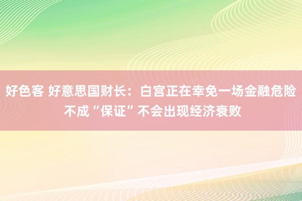 好色客 好意思国财长：白宫正在幸免一场金融危险 不成“保证”不会出现经济衰败