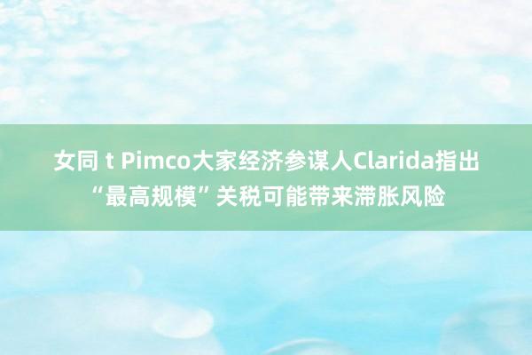 女同 t Pimco大家经济参谋人Clarida指出“最高规模”关税可能带来滞胀风险