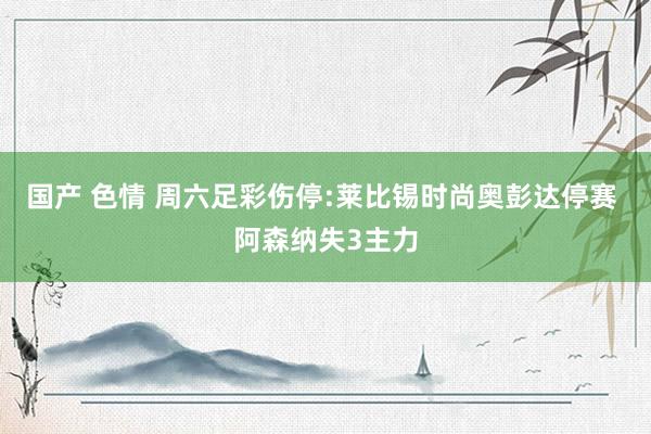 国产 色情 周六足彩伤停:莱比锡时尚奥彭达停赛 阿森纳失3主力