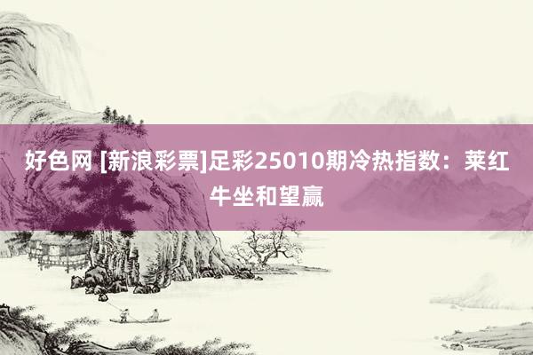 好色网 [新浪彩票]足彩25010期冷热指数：莱红牛坐和望赢