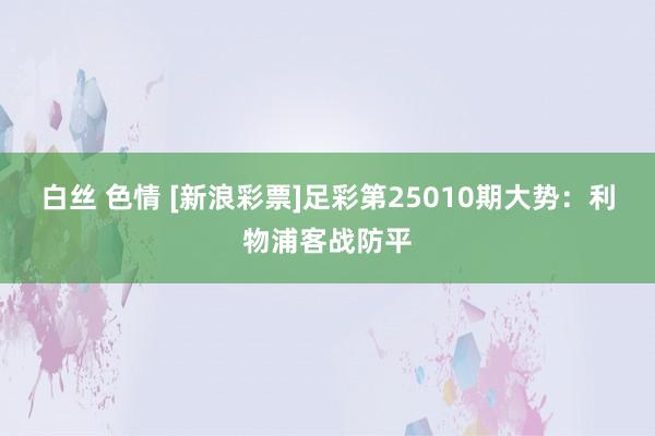 白丝 色情 [新浪彩票]足彩第25010期大势：利物浦客战防平