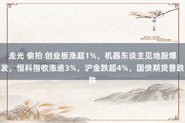 走光 偷拍 创业板涨超1%，机器东谈主见地股爆发，恒科指收涨逾3%，沪金跌超4%，国债期货普跌