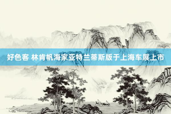 好色客 林肯帆海家亚特兰蒂斯版于上海车展上市