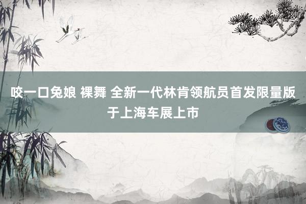 咬一口兔娘 裸舞 全新一代林肯领航员首发限量版于上海车展上市