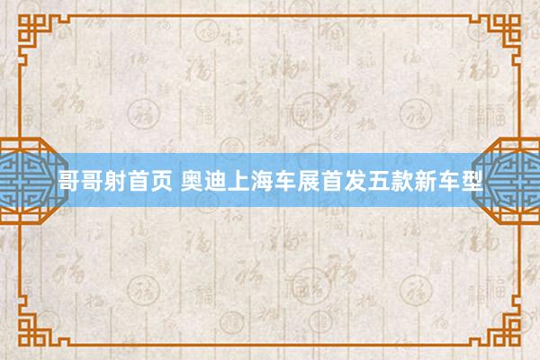 哥哥射首页 奥迪上海车展首发五款新车型