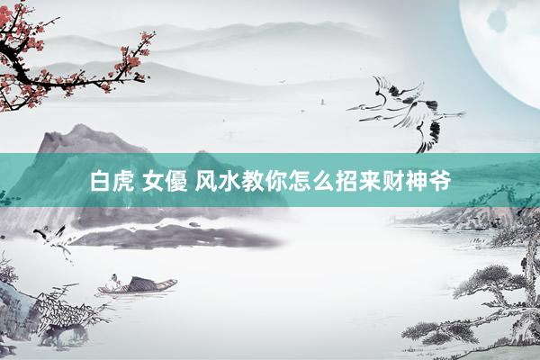 白虎 女優 风水教你怎么招来财神爷