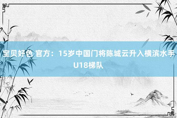 宝贝好色 官方：15岁中国门将陈城云升入横滨水手U18梯队