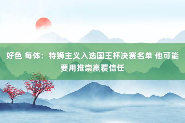 好色 每体：特狮主义入选国王杯决赛名单 他可能要用推崇赢覆信任