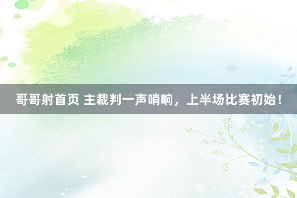 哥哥射首页 主裁判一声哨响，上半场比赛初始！