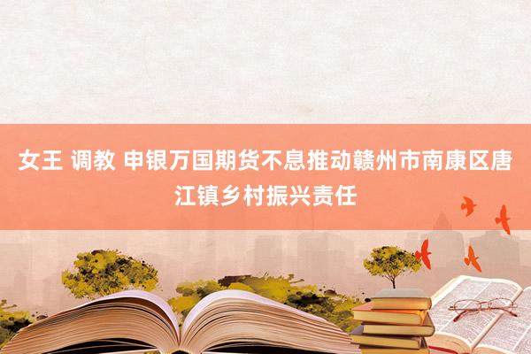 女王 调教 申银万国期货不息推动赣州市南康区唐江镇乡村振兴责任