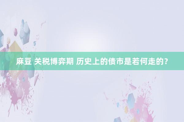 麻豆 关税博弈期 历史上的债市是若何走的？
