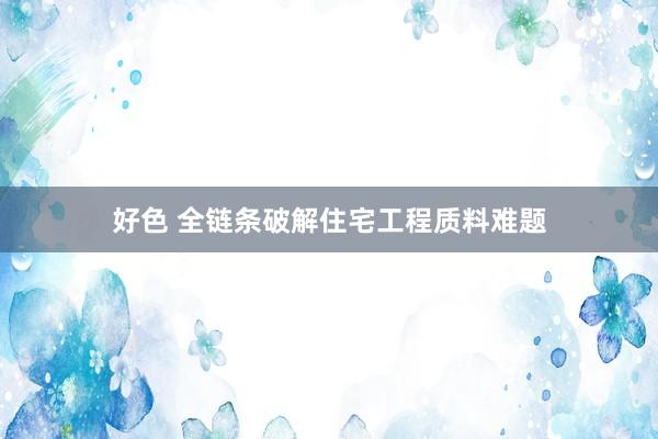 好色 全链条破解住宅工程质料难题