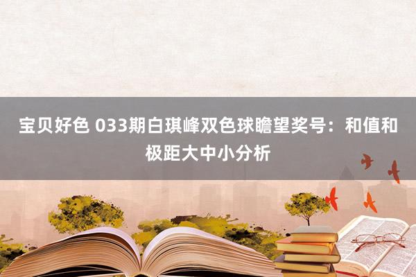 宝贝好色 033期白琪峰双色球瞻望奖号：和值和极距大中小分析