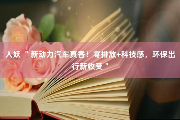 人妖 ＂新动力汽车真香！零排放+科技感，环保出行新收受＂