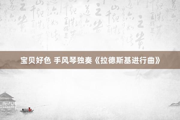 宝贝好色 手风琴独奏《拉德斯基进行曲》