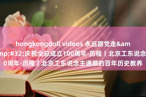 hongkongdoll videos 永远跟党走&#32;奋进新征途&#32;庆祝全总成立100周年·历程丨北京工东说念主通顺的百年历史教养