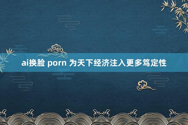 ai换脸 porn 为天下经济注入更多笃定性