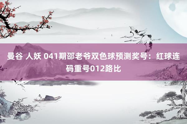 曼谷 人妖 041期邵老爷双色球预测奖号：红球连码重号012路比
