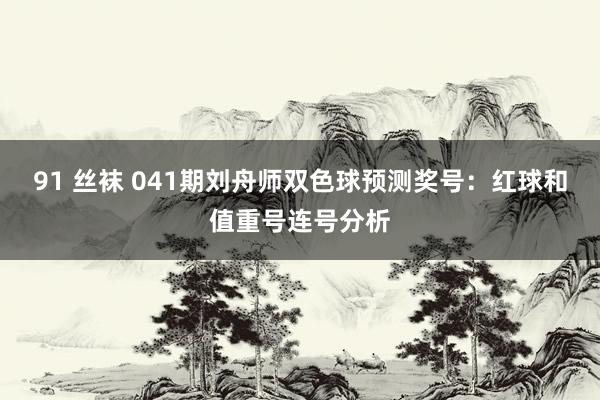 91 丝袜 041期刘舟师双色球预测奖号：红球和值重号连号分析
