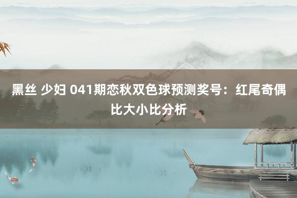 黑丝 少妇 041期恋秋双色球预测奖号：红尾奇偶比大小比分析
